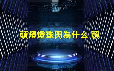 頭燈燈珠閃為什么 頭燈燈珠壞了怎么換